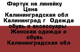 Фартук на линейку.  › Цена ­ 600 - Калининградская обл., Калининград г. Одежда, обувь и аксессуары » Женская одежда и обувь   . Калининградская обл.